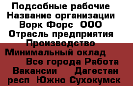 Подсобные рабочие › Название организации ­ Ворк Форс, ООО › Отрасль предприятия ­ Производство › Минимальный оклад ­ 35 000 - Все города Работа » Вакансии   . Дагестан респ.,Южно-Сухокумск г.